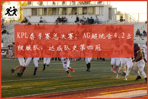 KPL春季赛总决赛：AG超玩会4_2击败狼队，达成队史第四冠