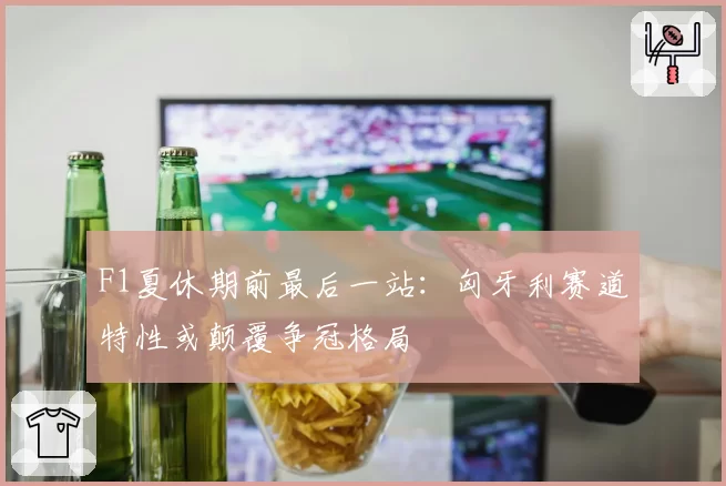 F1夏休期前最后一站：匈牙利赛道特性或颠覆争冠格局