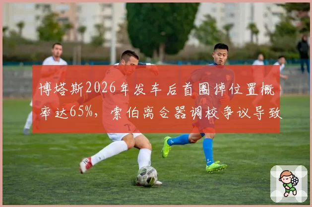 博塔斯2026年发车后首圈掉位置概率达65%，索伯离合器调校争议导致内部矛盾