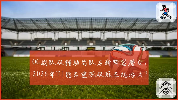 OG战队双辅助离队后新阵容磨合，2026年TI能否重现双冠王统治力？