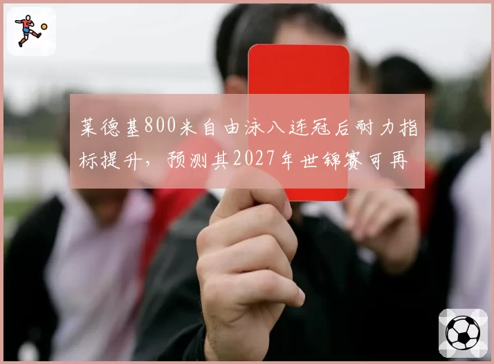 莱德基800米自由泳八连冠后耐力指标提升,预测其2027年世锦赛可再夺金