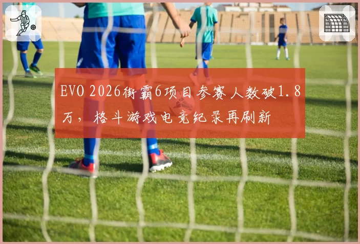 EVO 2026街霸6项目参赛人数破1.8万，格斗游戏电竞纪录再刷新