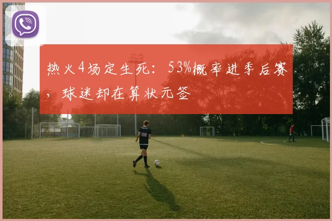 热火4场定生死：53%概率进季后赛，球迷却在算状元签