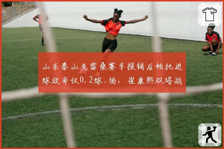 山东泰山克雷桑赛季报销后帕托进球效率仅0.2球_场，崔康熙双塔战术能否重振雄风？