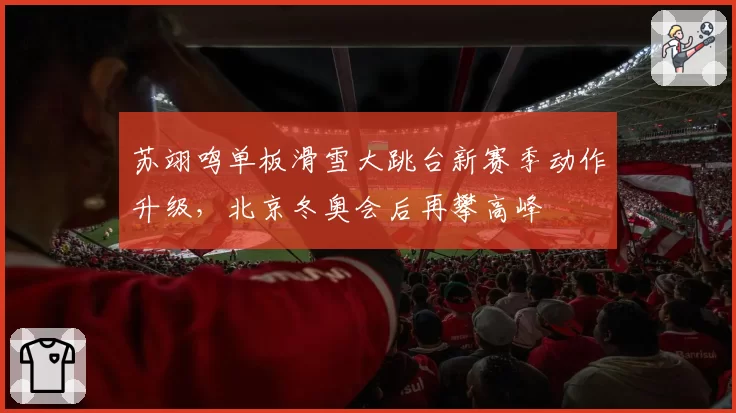 苏翊鸣单板滑雪大跳台新赛季动作升级,北京冬奥会后再攀高峰